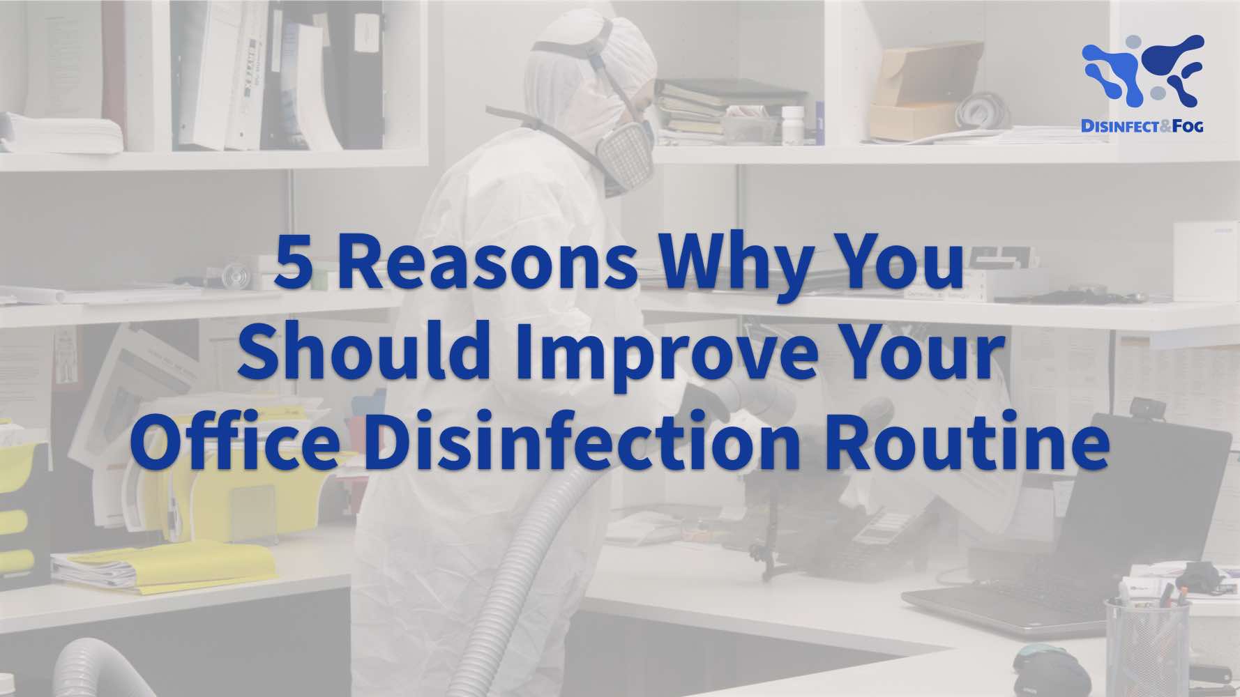 5 Reasons Why You Should Improve Your Office Disinfection Routine Disinfect & Fog
